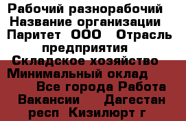 Рабочий-разнорабочий › Название организации ­ Паритет, ООО › Отрасль предприятия ­ Складское хозяйство › Минимальный оклад ­ 25 300 - Все города Работа » Вакансии   . Дагестан респ.,Кизилюрт г.